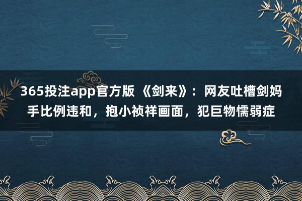 365投注app官方版 《剑来》：网友吐槽剑妈手比例违和，抱小祯祥画面，犯巨物懦弱症