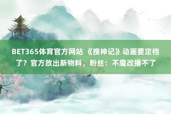 BET365体育官方网站 《搜神记》动画要定档了？官方放出新物料，粉丝：不魔改播不了