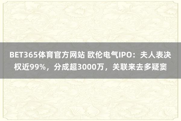 BET365体育官方网站 欧伦电气IPO：夫人表决权近99%，分成超3000万，关联来去多疑窦