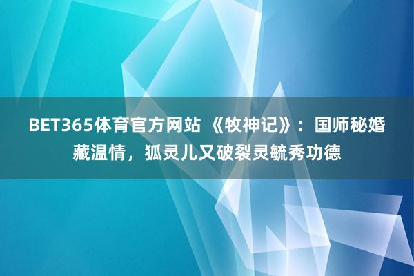 BET365体育官方网站 《牧神记》：国师秘婚藏温情，狐灵儿又破裂灵毓秀功德