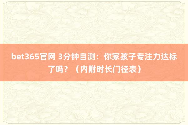 bet365官网 3分钟自测：你家孩子专注力达标了吗？（内附时长门径表）