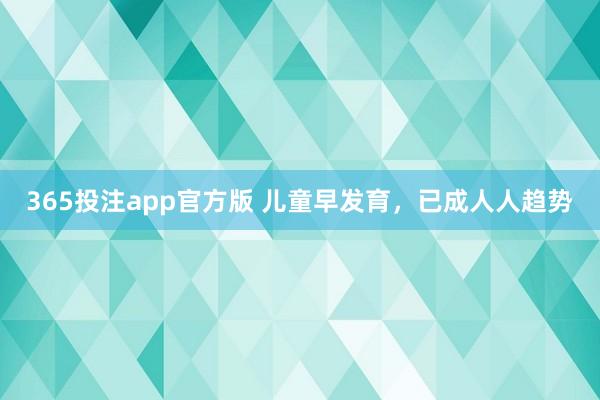 365投注app官方版 儿童早发育，已成人人趋势