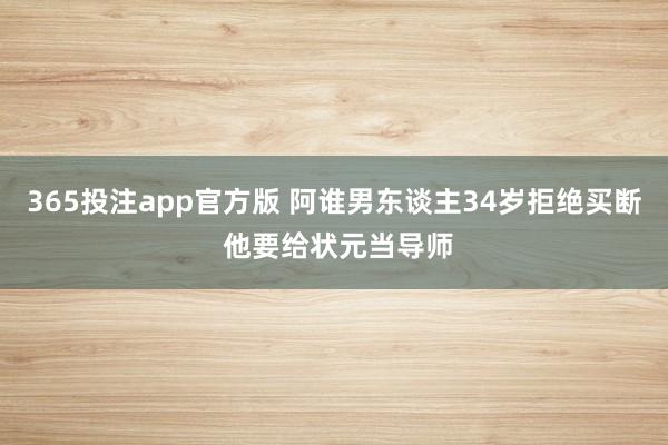 365投注app官方版 阿谁男东谈主34岁拒绝买断 他要给状元当导师