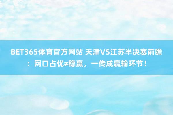 BET365体育官方网站 天津VS江苏半决赛前瞻：网口占优≠稳赢，一传成赢输环节！