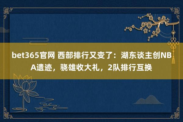 bet365官网 西部排行又变了：湖东谈主创NBA遗迹，骁雄收大礼，2队排行互换