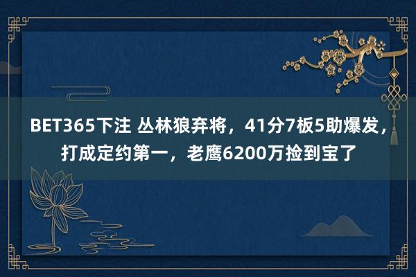 BET365下注 丛林狼弃将，41分7板5助爆发，打成定约第一，老鹰6200万捡到宝了