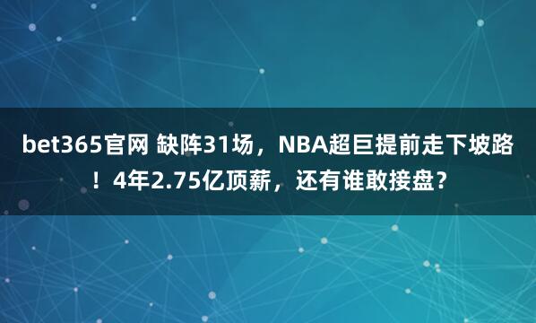 bet365官网 缺阵31场，NBA超巨提前走下坡路！4年2.75亿顶薪，还有谁敢接盘？