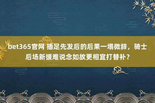 bet365官网 插足先发后的后果一塌微辞，骑士后场新援难说念如故更相宜打替补？