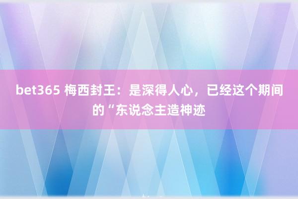 bet365 梅西封王：是深得人心，已经这个期间的“东说念主造神迹