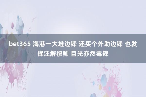 bet365 海港一大堆边锋 还买个外助边锋 也发挥注解穆帅 目光亦然毒辣