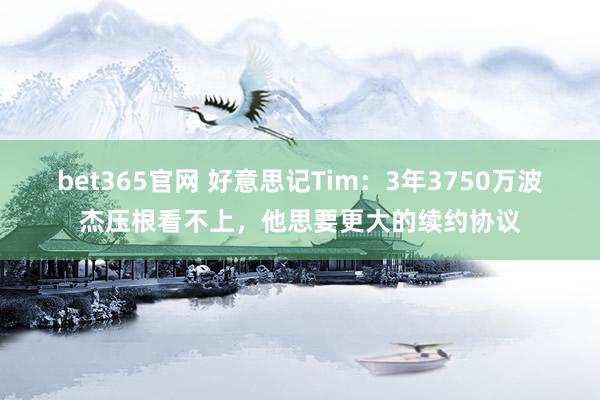 bet365官网 好意思记Tim：3年3750万波杰压根看不上，他思要更大的续约协议
