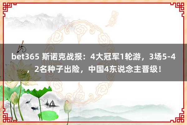 bet365 斯诺克战报：4大冠军1轮游，3场5-4，2名种子出险，中国4东说念主晋级！