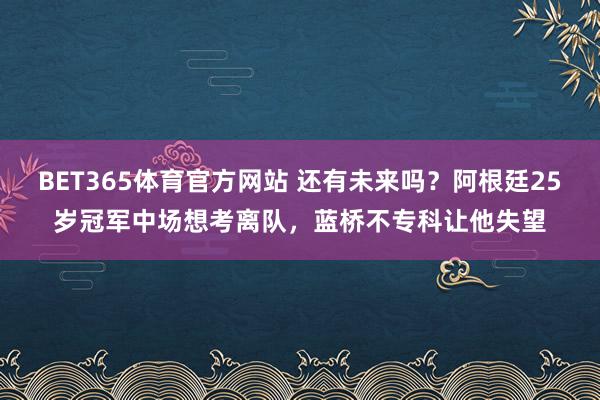 BET365体育官方网站 还有未来吗？阿根廷25岁冠军中场想考离队，蓝桥不专科让他失望