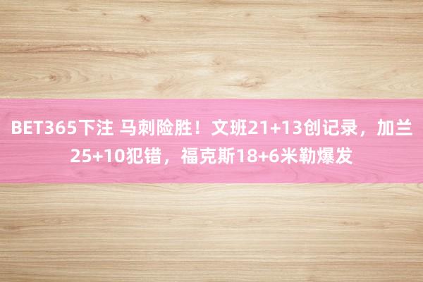 BET365下注 马刺险胜！文班21+13创记录，加兰25+10犯错，福克斯18+6米勒爆发