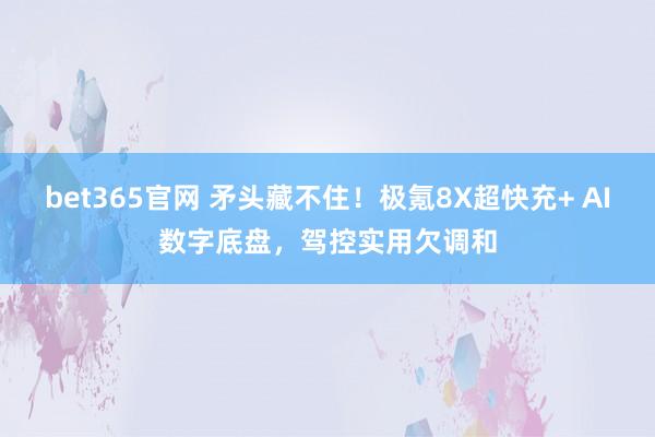 bet365官网 矛头藏不住！极氪8X超快充+ AI数字底盘，驾控实用欠调和