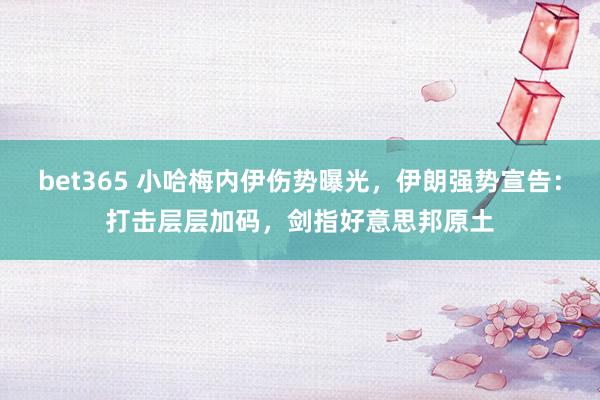 bet365 小哈梅内伊伤势曝光，伊朗强势宣告：打击层层加码，剑指好意思邦原土