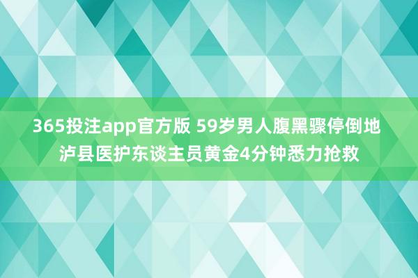 365投注app官方版 59岁男人腹黑骤停倒地 泸县医护东谈主员黄金4分钟悉力抢救