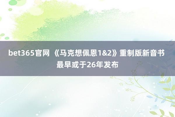 bet365官网 《马克想佩恩1&2》重制版新音书 最早或于26年发布