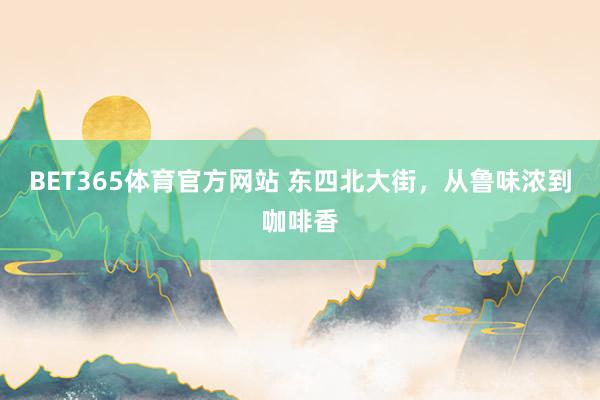 BET365体育官方网站 东四北大街，从鲁味浓到咖啡香