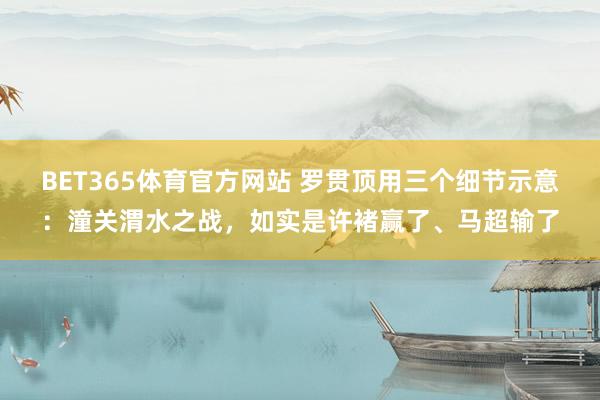 BET365体育官方网站 罗贯顶用三个细节示意：潼关渭水之战，如实是许褚赢了、马超输了