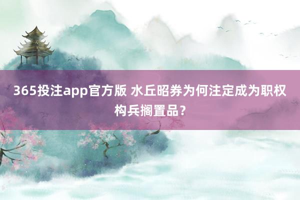 365投注app官方版 水丘昭券为何注定成为职权构兵搁置品？