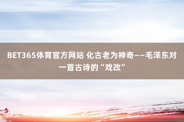 BET365体育官方网站 化古老为神奇——毛泽东对一首古诗的“戏改”