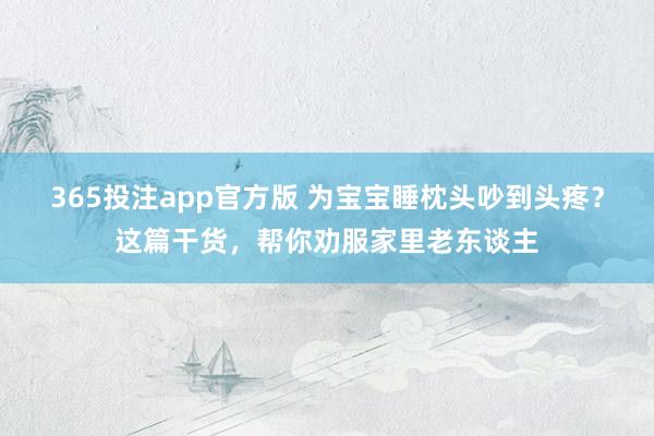 365投注app官方版 为宝宝睡枕头吵到头疼？这篇干货，帮你劝服家里老东谈主