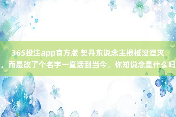 365投注app官方版 契丹东说念主根柢没湮灭，而是改了个名字一直活到当今，你知说念是什么吗