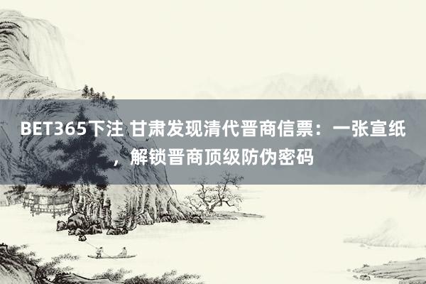 BET365下注 甘肃发现清代晋商信票：一张宣纸，解锁晋商顶级防伪密码