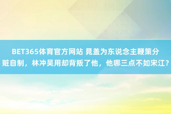 BET365体育官方网站 晁盖为东说念主鞭策分赃自制，林冲吴用却背叛了他，他哪三点不如宋江？