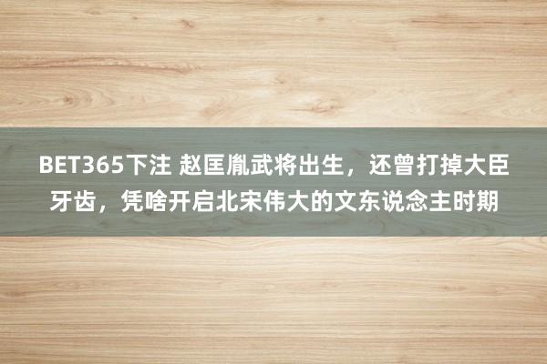 BET365下注 赵匡胤武将出生，还曾打掉大臣牙齿，凭啥开启北宋伟大的文东说念主时期