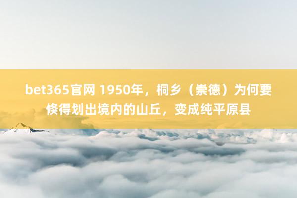 bet365官网 1950年，桐乡（崇德）为何要倏得划出境内的山丘，变成纯平原县