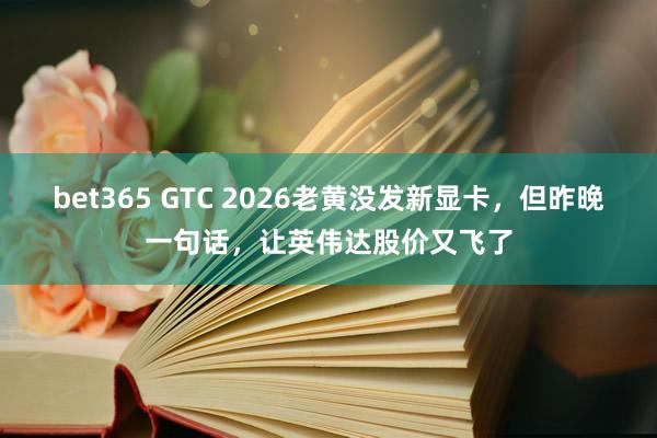 bet365 GTC 2026老黄没发新显卡，但昨晚一句话，让英伟达股价又飞了