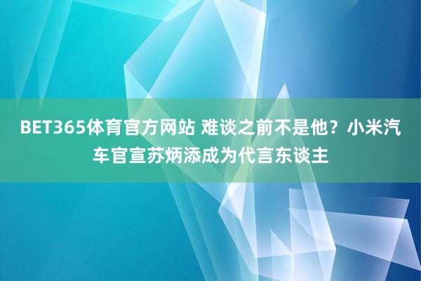 BET365体育官方网站 难谈之前不是他？小米汽车官宣苏炳添成为代言东谈主