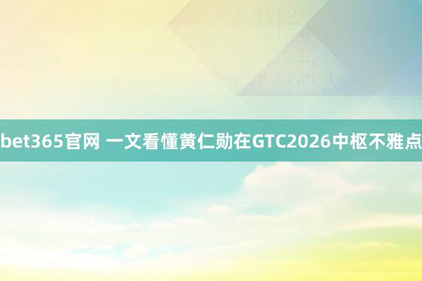 bet365官网 一文看懂黄仁勋在GTC2026中枢不雅点
