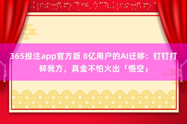 365投注app官方版 8亿用户的AI迁移：钉钉打碎我方，真金不怕火出「悟空」