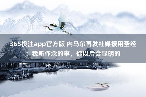 365投注app官方版 内马尔再发社媒援用圣经：我所作念的事，你以后会显明的