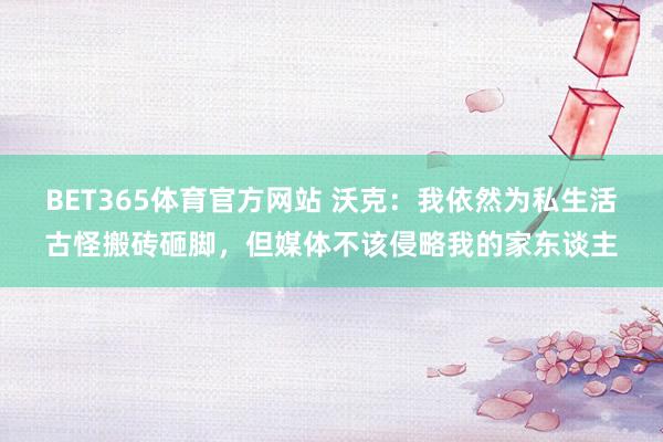 BET365体育官方网站 沃克：我依然为私生活古怪搬砖砸脚，但媒体不该侵略我的家东谈主