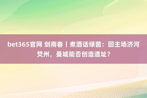 bet365官网 剑南春丨煮酒话绿茵：回主场济河焚州，曼城能否创造遗址？