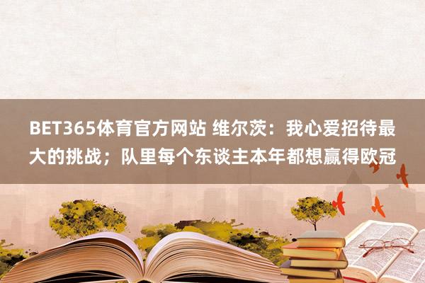 BET365体育官方网站 维尔茨：我心爱招待最大的挑战；队里每个东谈主本年都想赢得欧冠