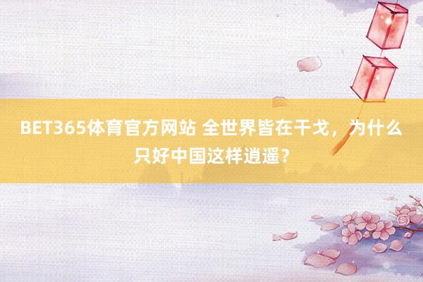 BET365体育官方网站 全世界皆在干戈，为什么只好中国这样逍遥？