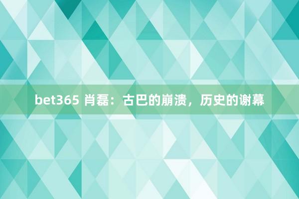 bet365 肖磊：古巴的崩溃，历史的谢幕