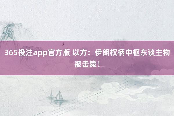 365投注app官方版 以方：伊朗权柄中枢东谈主物被击毙！