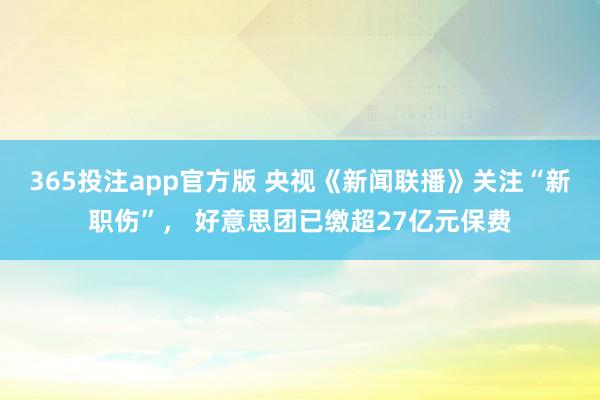 365投注app官方版 央视《新闻联播》关注“新职伤”， 好意思团已缴超27亿元保费