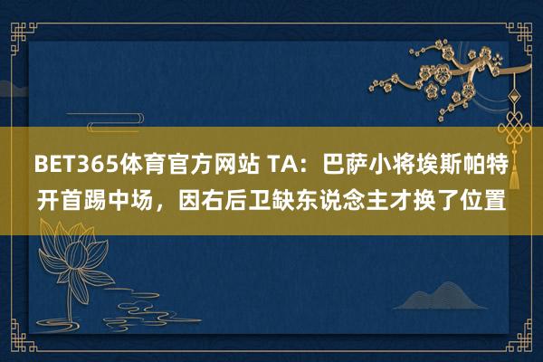 BET365体育官方网站 TA：巴萨小将埃斯帕特开首踢中场，因右后卫缺东说念主才换了位置