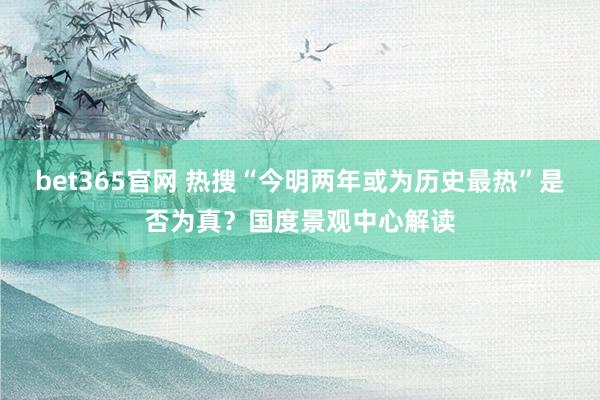 bet365官网 热搜“今明两年或为历史最热”是否为真？国度景观中心解读
