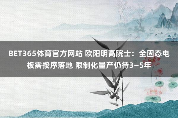 BET365体育官方网站 欧阳明高院士：全固态电板需按序落地 限制化量产仍待3—5年