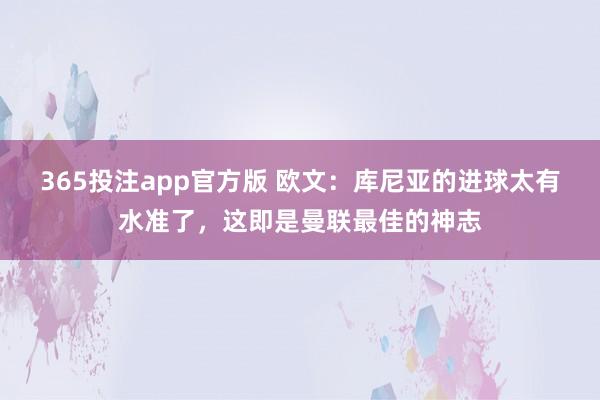 365投注app官方版 欧文：库尼亚的进球太有水准了，这即是曼联最佳的神志
