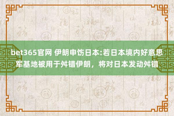 bet365官网 伊朗申饬日本:若日本境内好意思军基地被用于舛错伊朗，将对日本发动舛错