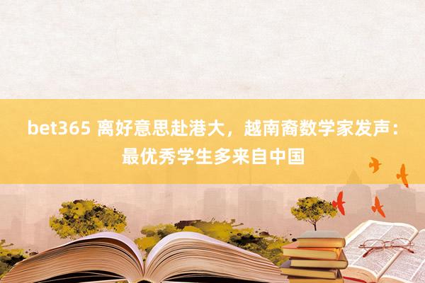 bet365 离好意思赴港大，越南裔数学家发声：最优秀学生多来自中国